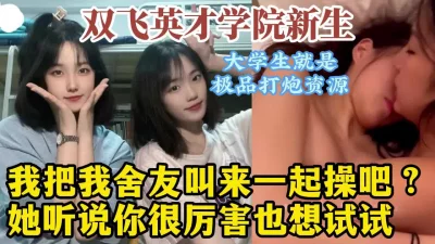 双飞山东英才同宿舍姐妹花！真实3P对话淫荡，学生真好操！【约她看水印 - 91视频|91自拍|国产自拍